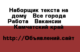 Наборщик текста на дому - Все города Работа » Вакансии   . Камчатский край